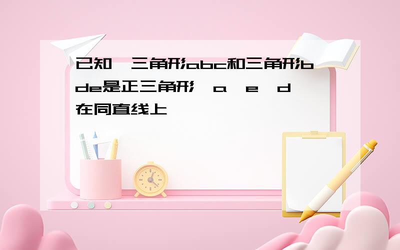 已知,三角形abc和三角形bde是正三角形,a,e,d,在同直线上