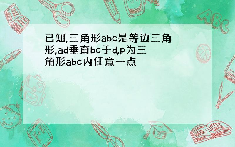 已知,三角形abc是等边三角形,ad垂直bc于d,p为三角形abc内任意一点