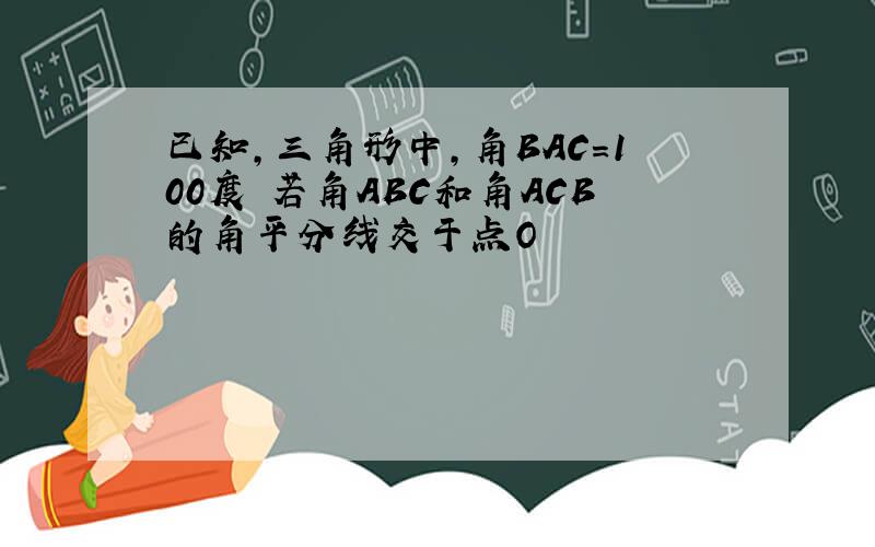 已知,三角形中,角BAC=100度 若角ABC和角ACB的角平分线交于点O