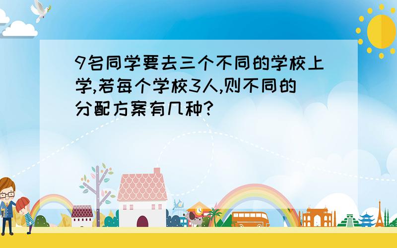 9名同学要去三个不同的学校上学,若每个学校3人,则不同的分配方案有几种?