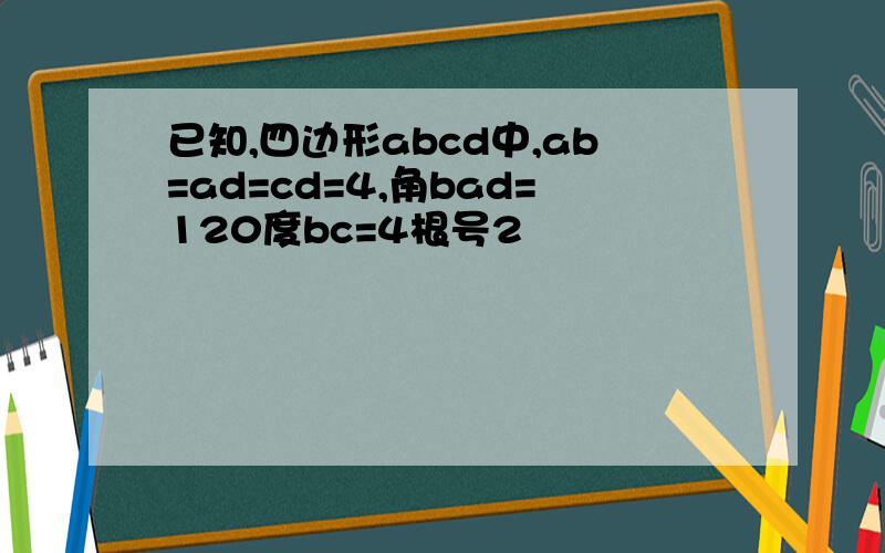 已知,四边形abcd中,ab=ad=cd=4,角bad=120度bc=4根号2