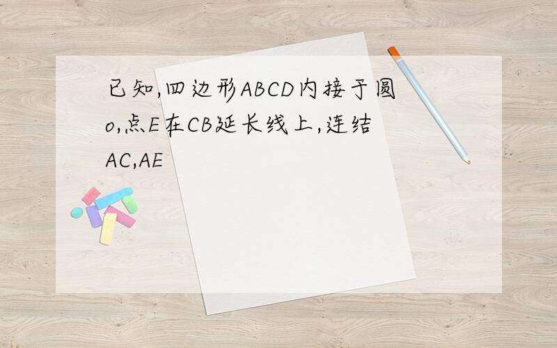 已知,四边形ABCD内接于圆o,点E在CB延长线上,连结AC,AE