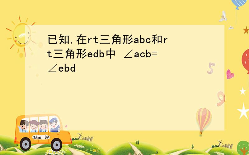 已知,在rt三角形abc和rt三角形edb中 ∠acb=∠ebd