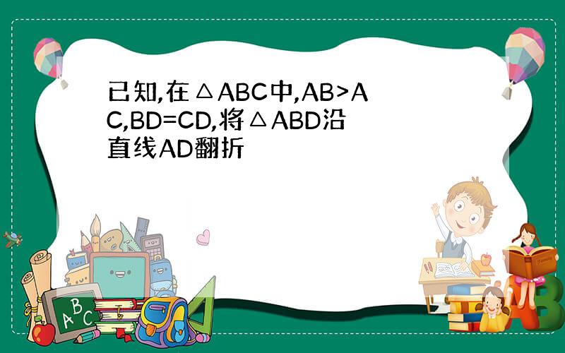 已知,在△ABC中,AB>AC,BD=CD,将△ABD沿直线AD翻折