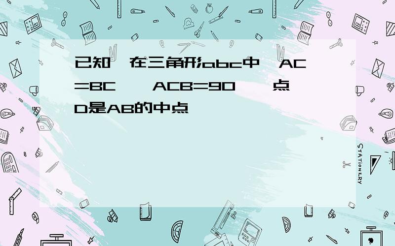 已知,在三角形abc中,AC=BC,∠ACB=90°,点D是AB的中点