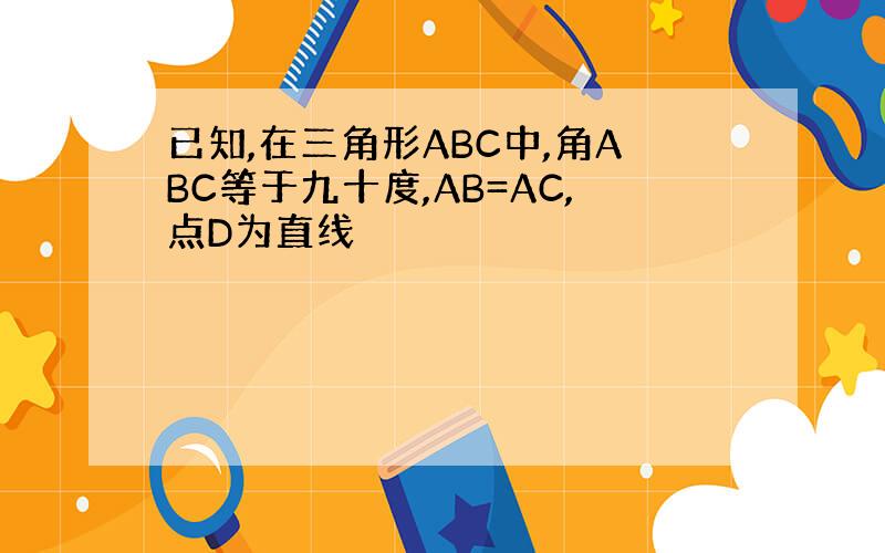 已知,在三角形ABC中,角ABC等于九十度,AB=AC,点D为直线