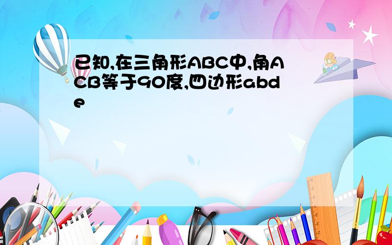 已知,在三角形ABC中,角ACB等于90度,四边形abde