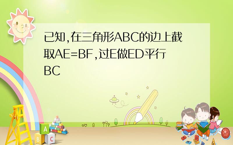 已知,在三角形ABC的边上截取AE=BF,过E做ED平行BC