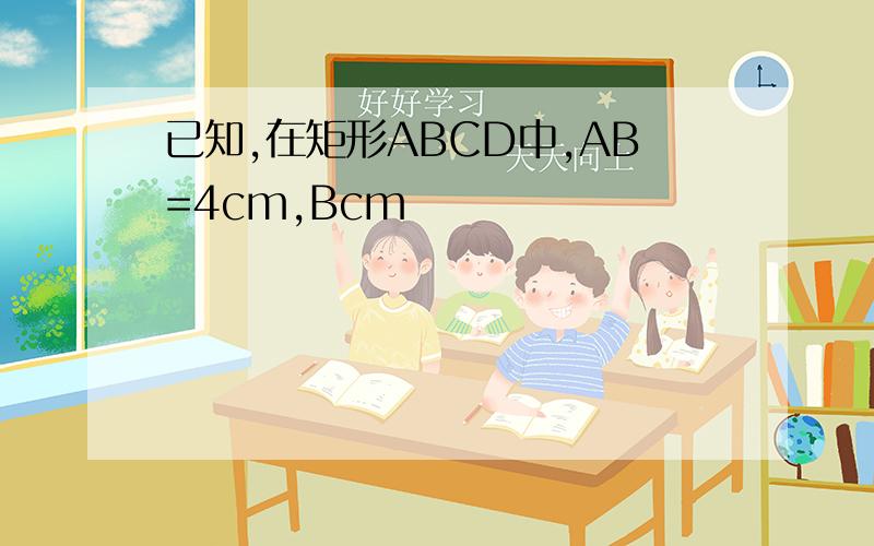 已知,在矩形ABCD中,AB=4cm,Bcm