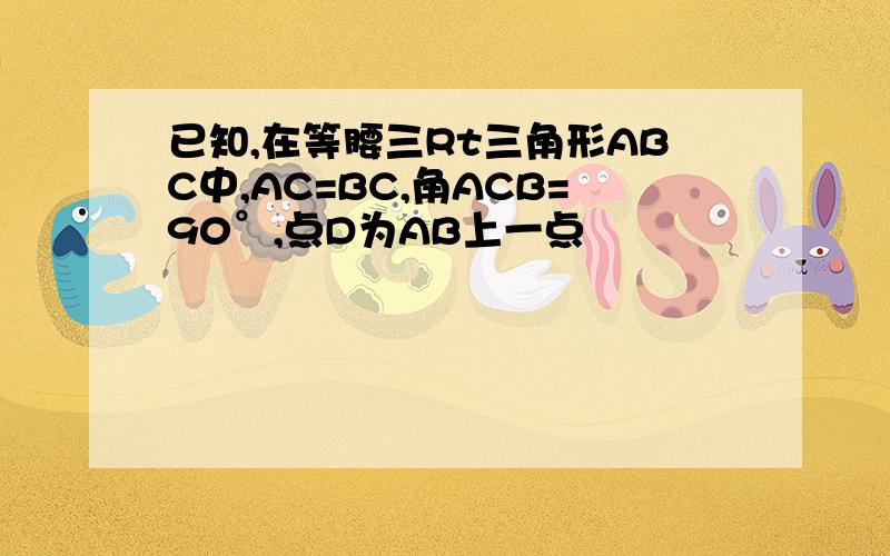 已知,在等腰三Rt三角形ABC中,AC=BC,角ACB=90°,点D为AB上一点