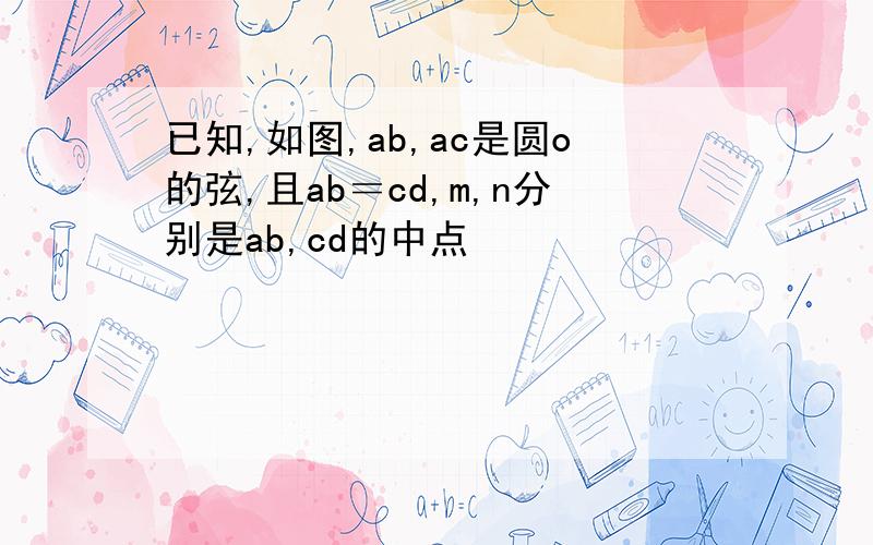 已知,如图,ab,ac是圆o的弦,且ab＝cd,m,n分别是ab,cd的中点