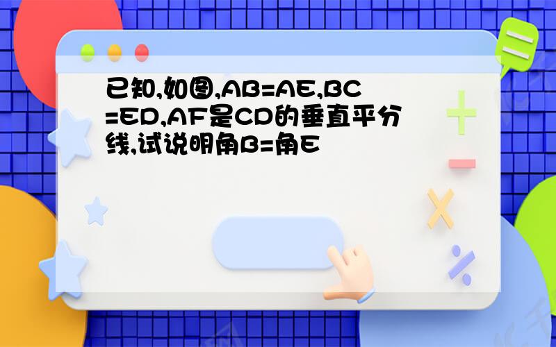 已知,如图,AB=AE,BC=ED,AF是CD的垂直平分线,试说明角B=角E