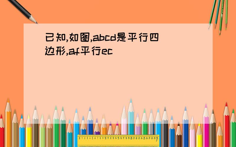 已知,如图,abcd是平行四边形,af平行ec