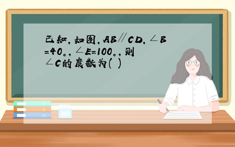 已知,如图,AB∥CD,∠B=40°,∠E=100°,则∠C的度数为( )