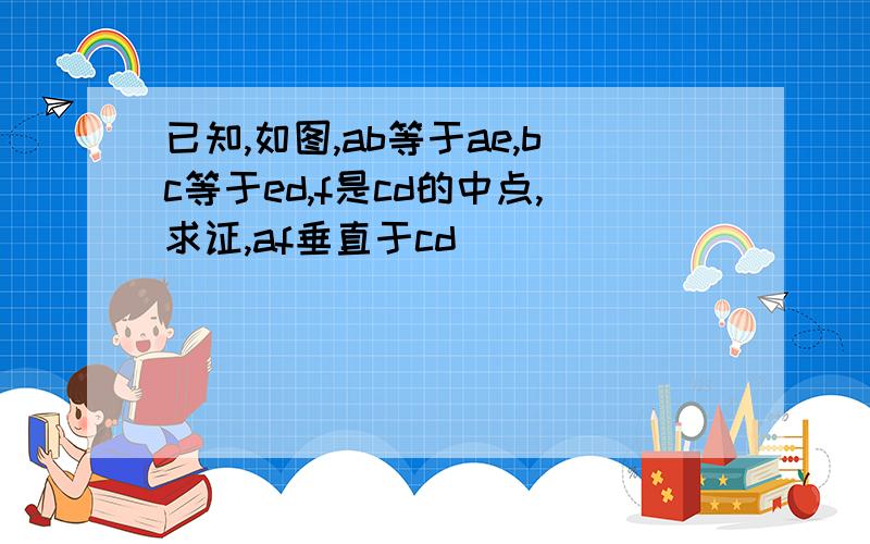 已知,如图,ab等于ae,bc等于ed,f是cd的中点,求证,af垂直于cd