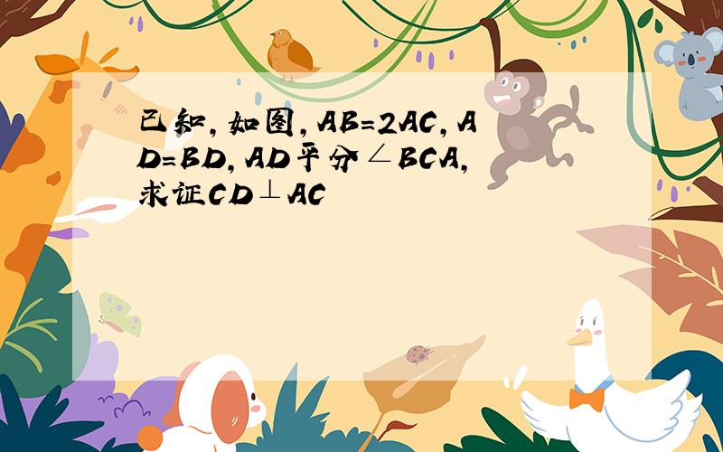 已知,如图,AB＝2AC,AD＝BD,AD平分∠BCA,求证CD⊥AC