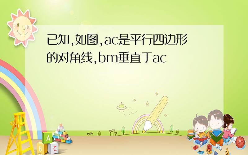 已知,如图,ac是平行四边形的对角线,bm垂直于ac