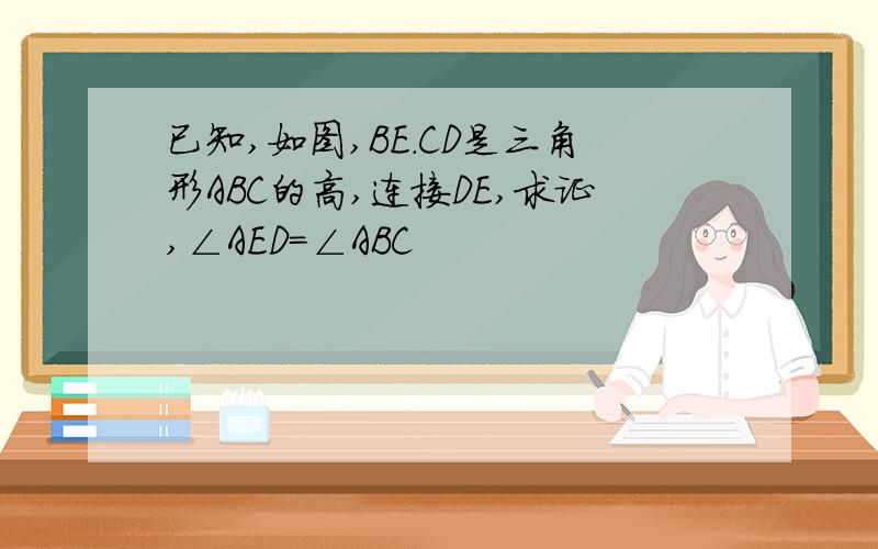 已知,如图,BE.CD是三角形ABC的高,连接DE,求证,∠AED=∠ABC