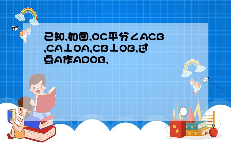 已知,如图,OC平分∠ACB,CA⊥OA,CB⊥OB,过点A作ADOB,