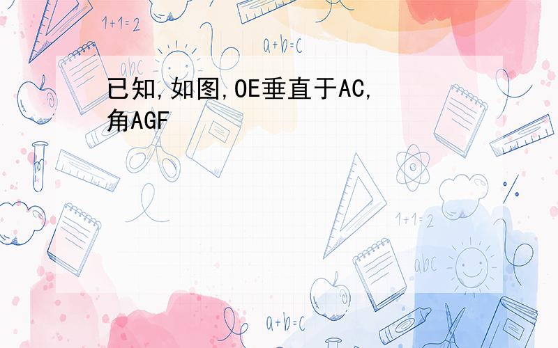 已知,如图,OE垂直于AC,角AGF