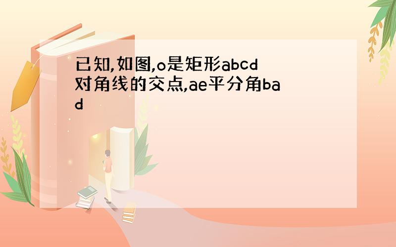 已知,如图,o是矩形abcd对角线的交点,ae平分角bad