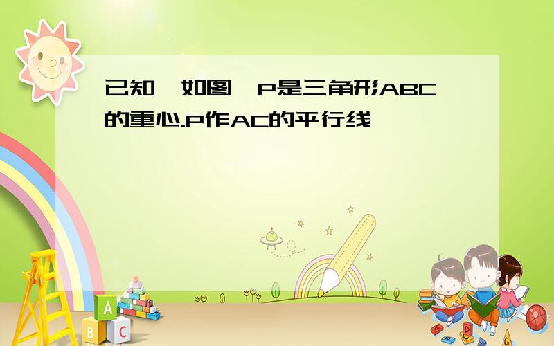 已知,如图,P是三角形ABC的重心.P作AC的平行线