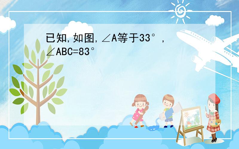 已知,如图,∠A等于33°,∠ABC=83°