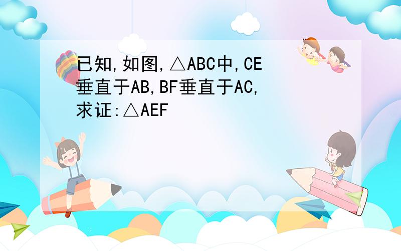 已知,如图,△ABC中,CE垂直于AB,BF垂直于AC,求证:△AEF