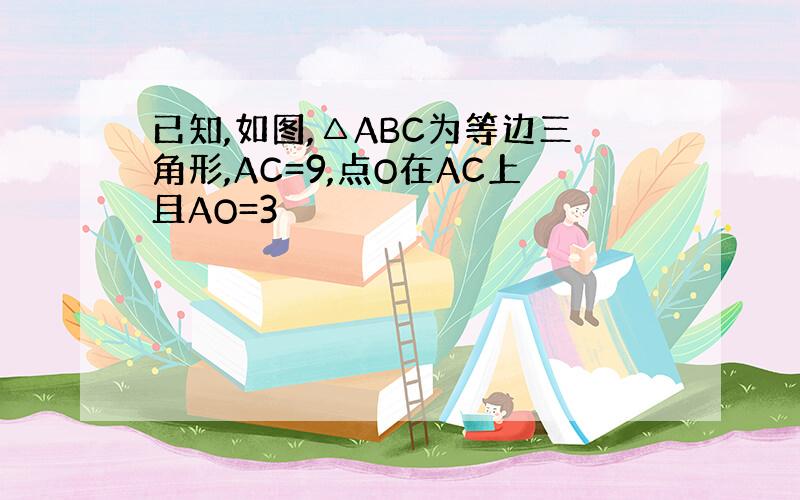 已知,如图,△ABC为等边三角形,AC=9,点O在AC上且AO=3