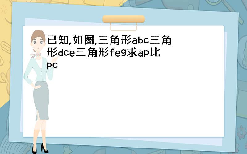 已知,如图,三角形abc三角形dce三角形feg求ap比pc