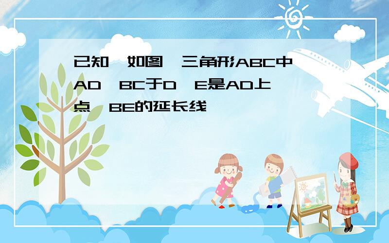 已知,如图,三角形ABC中,AD⊥BC于D,E是AD上一点,BE的延长线