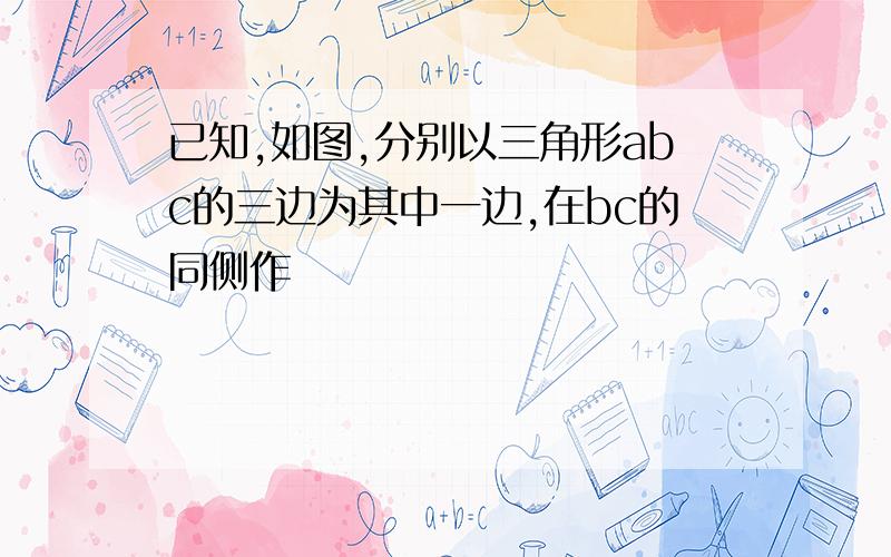 已知,如图,分别以三角形abc的三边为其中一边,在bc的同侧作