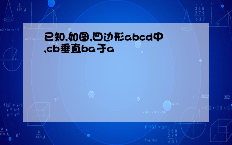 已知,如图,四边形abcd中,cb垂直ba于a