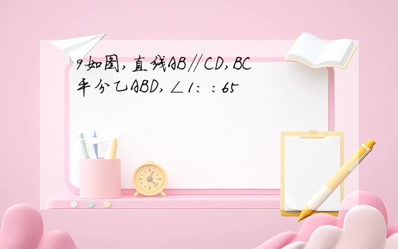 9如图,直线AB∥CD,BC平分乙ABD,∠1: :65