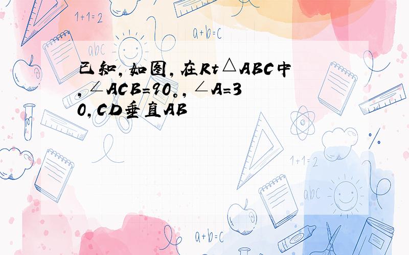 已知,如图,在Rt△ABC中,∠ACB=90°,∠A=30,CD垂直AB