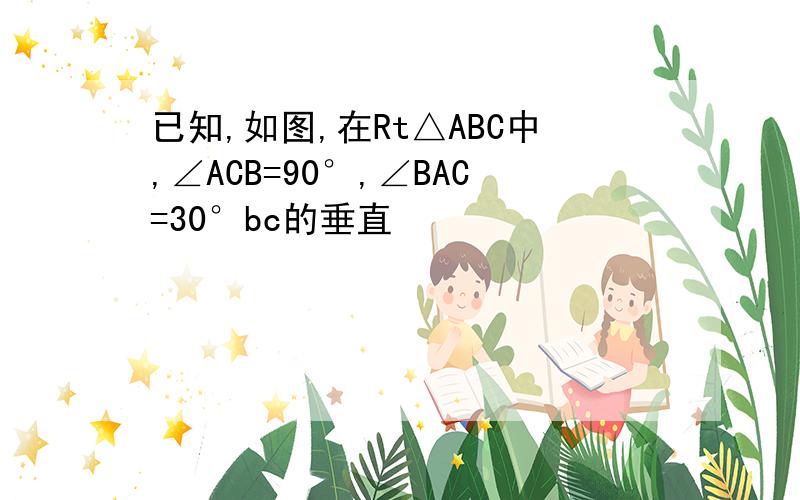 已知,如图,在Rt△ABC中,∠ACB=90°,∠BAC=30°bc的垂直