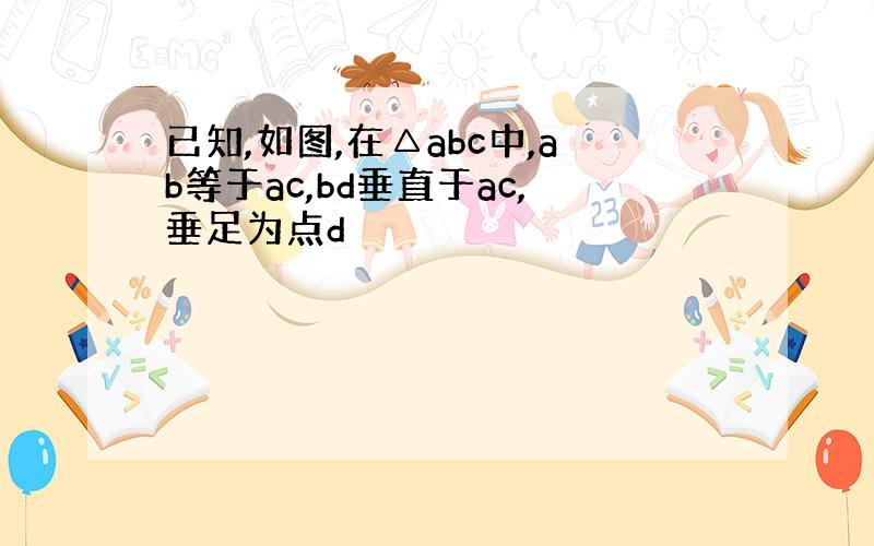 已知,如图,在△abc中,ab等于ac,bd垂直于ac,垂足为点d