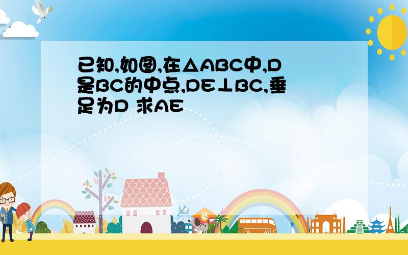 已知,如图,在△ABC中,D是BC的中点,DE⊥BC,垂足为D 求AE