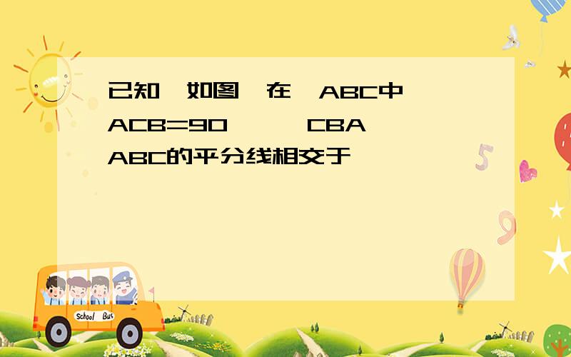 已知,如图,在△ABC中,∠ACB=90°,∠CBA,∠ABC的平分线相交于