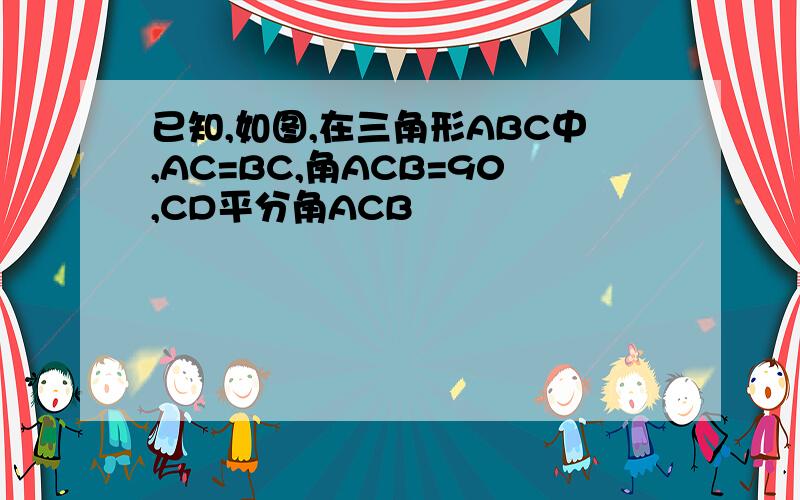 已知,如图,在三角形ABC中,AC=BC,角ACB=90,CD平分角ACB