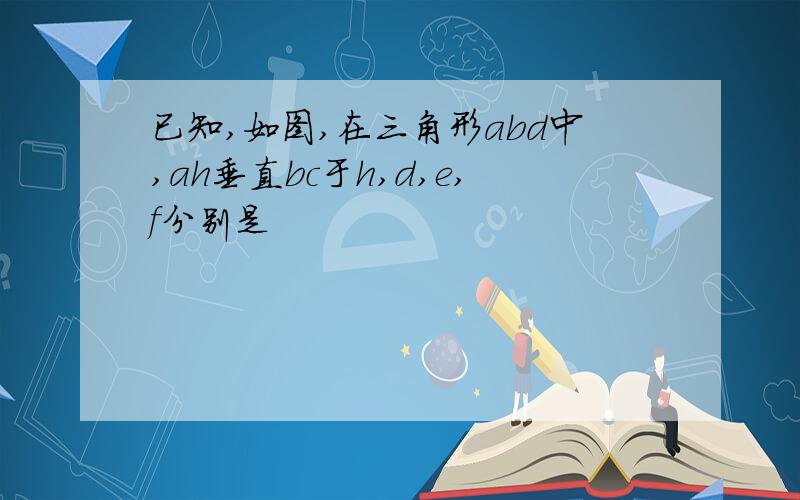 已知,如图,在三角形abd中,ah垂直bc于h,d,e,f分别是