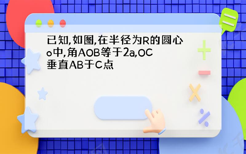 已知,如图,在半径为R的圆心o中,角AOB等于2a,OC垂直AB于C点