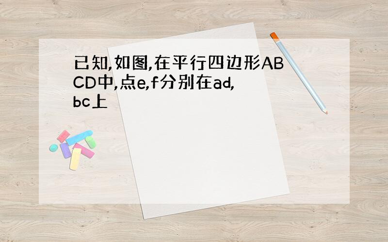 已知,如图,在平行四边形ABCD中,点e,f分别在ad,bc上