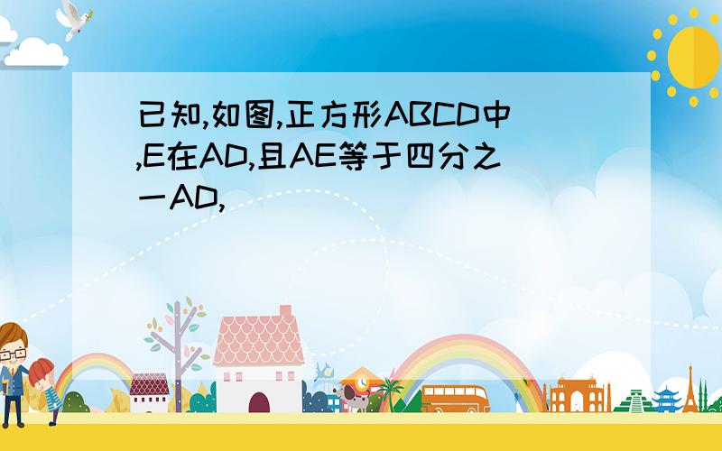 已知,如图,正方形ABCD中,E在AD,且AE等于四分之一AD,