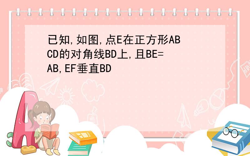 已知,如图,点E在正方形ABCD的对角线BD上,且BE=AB,EF垂直BD