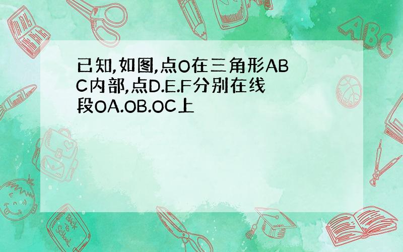 已知,如图,点O在三角形ABC内部,点D.E.F分别在线段OA.OB.OC上