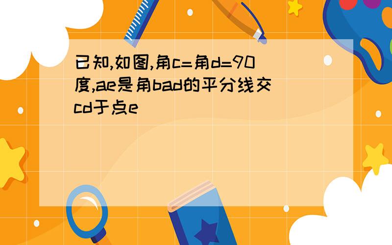 已知,如图,角c=角d=90度,ae是角bad的平分线交cd于点e