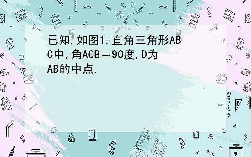 已知,如图1,直角三角形ABC中,角ACB＝90度,D为AB的中点,