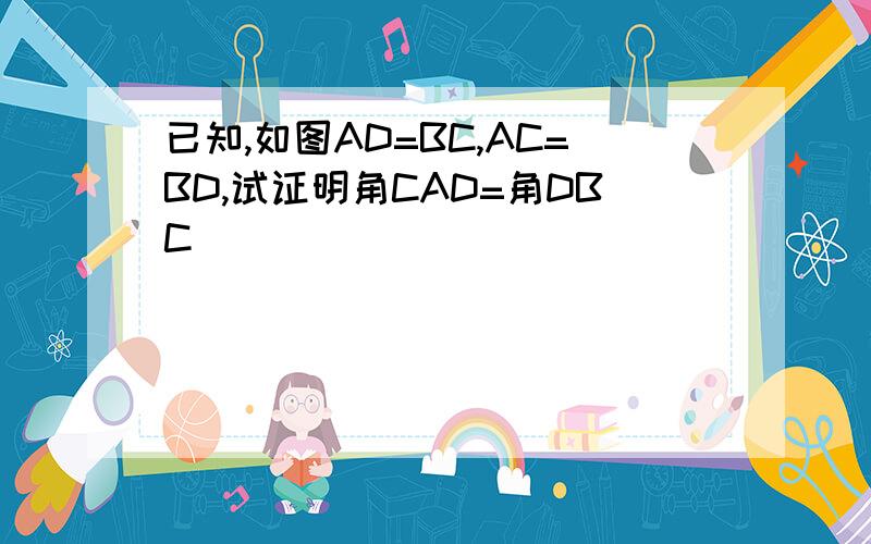 已知,如图AD=BC,AC=BD,试证明角CAD=角DBC