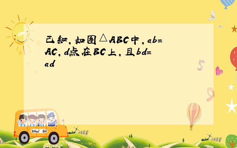 已知,如图△ABC中,ab=AC,d点在BC上,且bd=ad